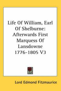 Cover image for Life of William, Earl of Shelburne: Afterwards First Marquess of Lansdowne 1776-1805 V3