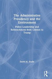 Cover image for The Administrative Presidency and the Environment: Policy Leadership and Retrenchment from Clinton to Trump