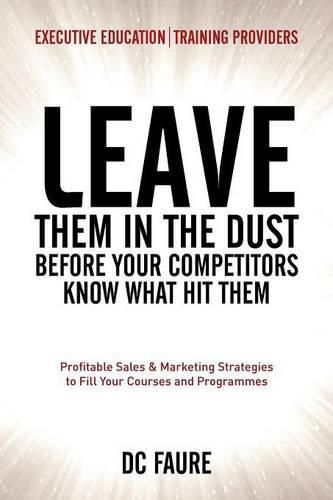 Cover image for Leave Them in the Dust!: How to Out-sell and Out-Market Every Executive Education or Training Provider that you Compete Against No Matter How Large or Small You Are!