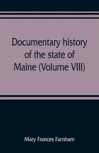 Cover image for Documentary history of the state of Maine (Volume VIII) Containing the Farnham Papers 1698-1871