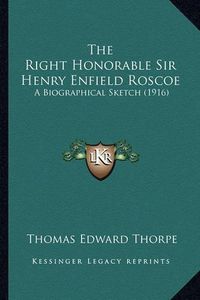 Cover image for The Right Honorable Sir Henry Enfield Roscoe: A Biographical Sketch (1916)