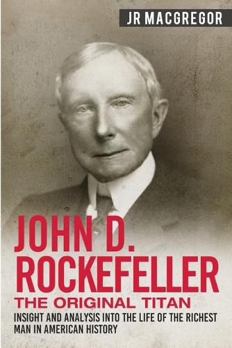 John D. Rockefeller - The Original Titan: Insight and Analysis into the Life of the Richest Man in American History