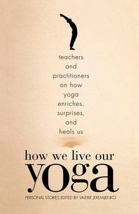 Cover image for How We Live Our Yoga: Teachers and Practitioners on How Yoga Enriches, Surprises, and Heals Us: Person al Stories