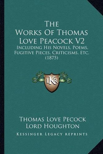 Cover image for The Works of Thomas Love Peacock V2 the Works of Thomas Love Peacock V2: Including His Novels, Poems, Fugitive Pieces, Criticisms, Etincluding His Novels, Poems, Fugitive Pieces, Criticisms, Etc. (1875) C. (1875)