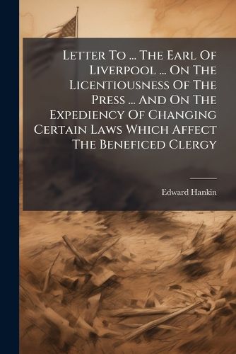 Cover image for Letter to ... the Earl of Liverpool ... on the Licentiousness of the Press ... and on the Expediency of Changing Certain Laws Which Affect the Beneficed Clergy