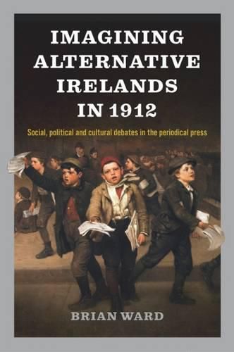 Imagining Alternative Irelands in 1912: Social, Political and Cultural Debates in the Periodical Press