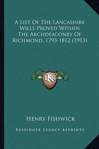 A List of the Lancashire Wills Proved Within the Archdeaconra List of the Lancashire Wills Proved Within the Archdeaconry of Richmond, 1793-1812 (1913) y of Richmond, 1793-1812 (1913)