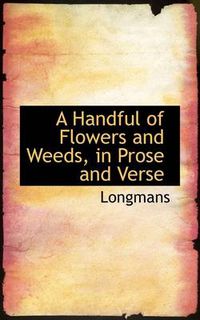 Cover image for A Handful of Flowers and Weeds, in Prose and Verse