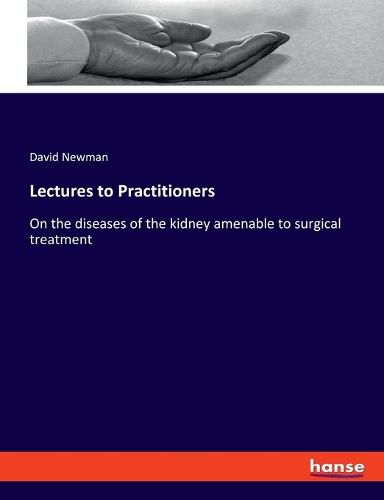 Cover image for Lectures to Practitioners: On the diseases of the kidney amenable to surgical treatment