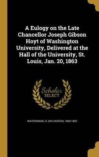 Cover image for A Eulogy on the Late Chancellor Joseph Gibson Hoyt of Washington University, Delivered at the Hall of the University, St. Louis, Jan. 20, 1863