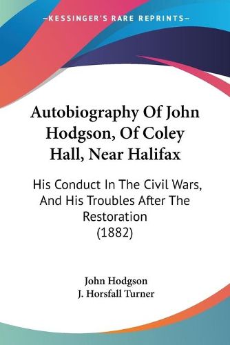 Cover image for Autobiography of John Hodgson, of Coley Hall, Near Halifax: His Conduct in the Civil Wars, and His Troubles After the Restoration (1882)