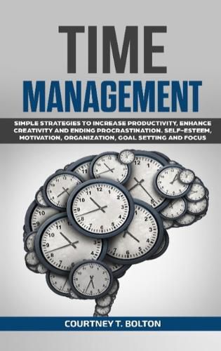 Cover image for Time Management: Simple Strategies to Increase Productivity, Enhance Creativity and Ending Procrastination. Self-Esteem, Motivation, Organization, Goal Setting and Focus