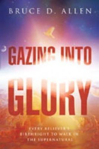 Cover image for Gazing Into Glory: Every Believer's Birth Right to Walk in the Supernatural