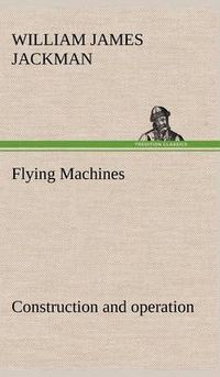 Cover image for Flying Machines: construction and operation; a practical book which shows, in illustrations, working plans and text, how to build and navigate the modern airship