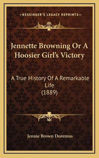 Cover image for Jennette Browning or a Hoosier Girl's Victory: A True History of a Remarkable Life (1889)