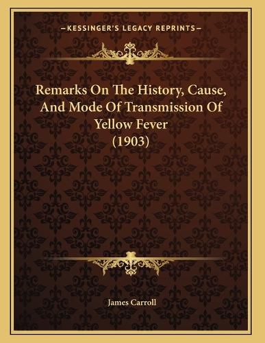 Cover image for Remarks on the History, Cause, and Mode of Transmission of Yellow Fever (1903)