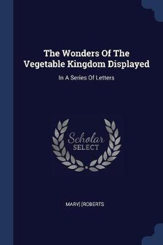 Cover image for The Wonders of the Vegetable Kingdom Displayed: In a Series of Letters