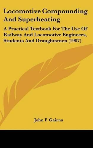 Cover image for Locomotive Compounding and Superheating: A Practical Textbook for the Use of Railway and Locomotive Engineers, Students and Draughtsmen (1907)