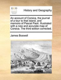 Cover image for An Account of Corsica, the Journal of a Tour to That Island, and Memoirs of Pascal Paoli. Illustrated with a New and Accurate Map of Corsica. the Third Edition Corrected.
