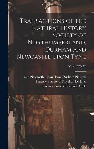 Cover image for Transactions of the Natural History Society of Northumberland, Durham and Newcastle Upon Tyne; v. 5 (1873-76)