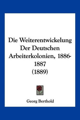 Cover image for Die Weiterentwickelung Der Deutschen Arbeiterkolonien, 1886-1887 (1889)