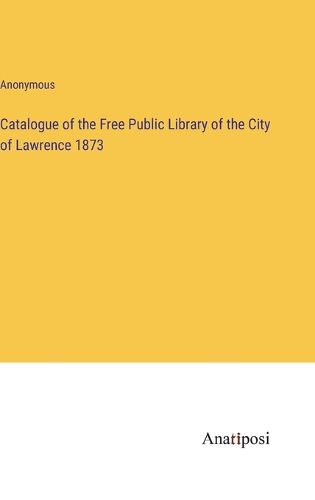 Cover image for Catalogue of the Free Public Library of the City of Lawrence 1873