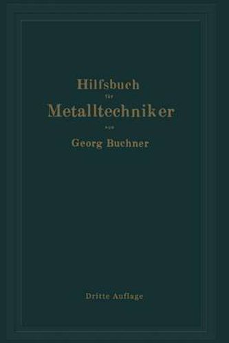 Hilfsbuch Fur Metalltechniker: Einfuhrung in Die Neuzeitliche Metall- Und Legierungskunde, Erprobte Arbeitsverfahren Und Vorschriften Fur Die Werkstatten Der Metalltechniker, Oberflachen-Veredlungsarbeiten U. A. Nebst Wissenschaftlichen Erlauterungen