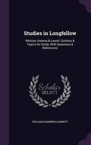 Cover image for Studies in Longfellow: Whittier, Holmes & Lowell; Outlines & Topics for Study, with Questions & References