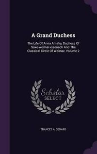 Cover image for A Grand Duchess: The Life of Anna Amalia, Duchess of Saxe-Weimar-Eisenach and the Classical Circle of Weimar, Volume 2