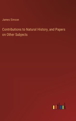 Contributions to Natural History, and Papers on Other Subjects