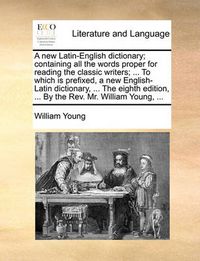 Cover image for A New Latin-English Dictionary; Containing All the Words Proper for Reading the Classic Writers; ... to Which Is Prefixed, a New English-Latin Dictionary, ... the Eighth Edition, ... by the REV. Mr. William Young, ...