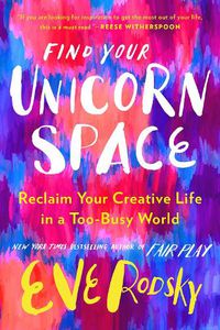 Cover image for Find Your Unicorn Space: Reclaim Your Creative Life in a Too-Busy World