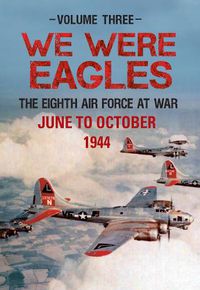 Cover image for We Were Eagles Volume Three: The Eighth Air Force at War June to October 1944