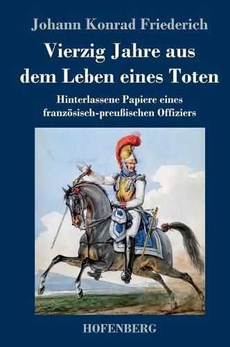 Cover image for Vierzig Jahre aus dem Leben eines Toten: Hinterlassene Papiere eines franzoesisch-preussischen Offiziers