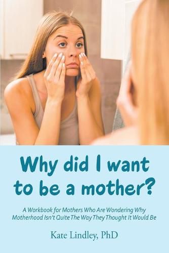 Cover image for Why Did I Want to Be a Mother?: A Workbook for Mothers Who Are Wondering Why Motherhood Isn't Quite the Way They Thought It Would Be