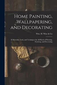 Cover image for Home Painting, Wallpapering, and Decorating; B Materials, Tools, and Techniques for All Kinds of Painting, Finishing, and Decorating