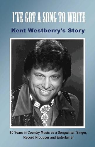 Cover image for I've Got a Song to Write: Kent Westberry's Story: 60 Years in Country Music as a Songwriter, Singer, Record Producer, and Entertainer