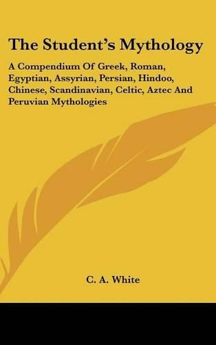 Cover image for The Student's Mythology: A Compendium of Greek, Roman, Egyptian, Assyrian, Persian, Hindoo, Chinese, Scandinavian, Celtic, Aztec and Peruvian Mythologies