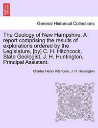 Cover image for The Geology of New Hampshire. a Report Comprising the Results of Explorations Ordered by the Legislature, [By] C. H. Hitchcock, State Geologist, J. H. Huntington, Principal Assistant.