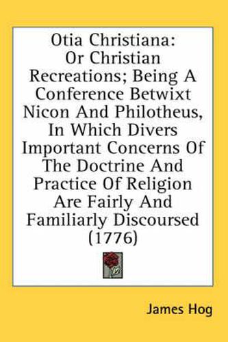 Cover image for Otia Christiana: Or Christian Recreations; Being a Conference Betwixt Nicon and Philotheus, in Which Divers Important Concerns of the Doctrine and Practice of Religion Are Fairly and Familiarly Discoursed (1776)