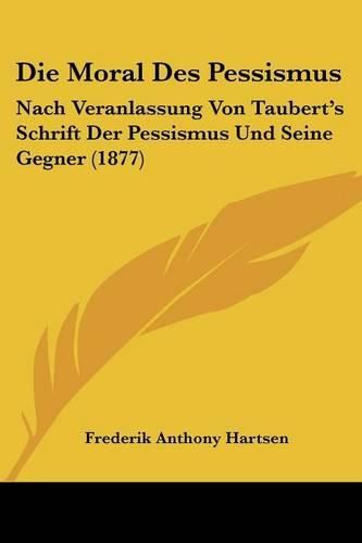 Die Moral Des Pessismus: Nach Veranlassung Von Taubert's Schrift Der Pessismus Und Seine Gegner (1877)