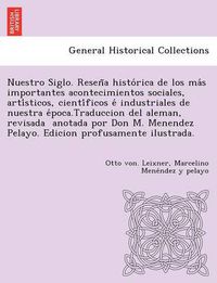 Cover image for Nuestro Siglo. Resen a histo rica de los ma s importantes acontecimientos sociales, arti sticos, cienti ficos e  industriales de nuestra e poca.Traduccion del aleman, revisada   anotada por Don M. Menendez Pelayo.