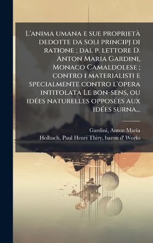 Cover image for L'anima umana e sue proprietA dedotte da soli principj di ratione; dal p. lettore D. Anton Maria Gardini, Monaco Camaldolese; contro i materialisti e specialmente contro l'opera intitolata Le bon-sens, ou idA(c)es naturelles opposA(c)es aux idA(c)es surna.