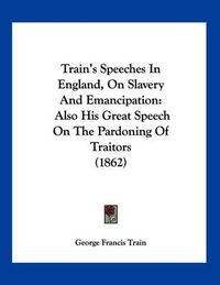 Cover image for Train's Speeches in England, on Slavery and Emancipation: Also His Great Speech on the Pardoning of Traitors (1862)