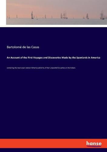 An Account of the First Voyages and Discoveries Made by the Spaniards in America: containing the most exact relation hitherto publish'd, of their unparallel'd cruelties on the Indians