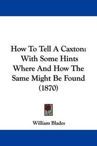 Cover image for How To Tell A Caxton: With Some Hints Where And How The Same Might Be Found (1870)