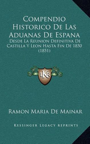 Cover image for Compendio Historico de Las Aduanas de Espana: Desde La Reunion Definitiva de Castilla y Leon Hasta Fin de 1850 (1851)