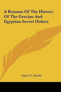 Cover image for A Resume of the History of the Grecian and Egyptian Secret OA Resume of the History of the Grecian and Egyptian Secret Orders Rders