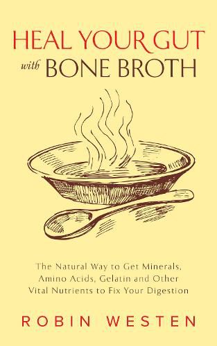 Heal Your Gut With Bone Broth: The Natural Way to get Minerals, Amino Acids, Gelatin and Other Vital Nutrients to Fix Your Digestion