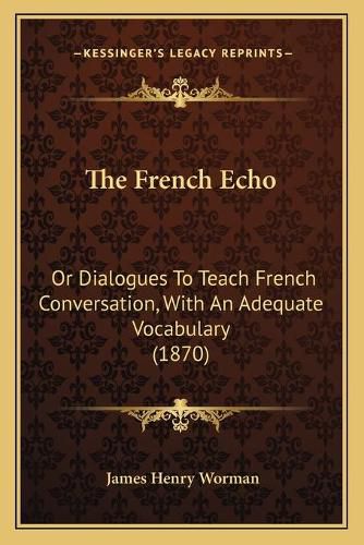 Cover image for The French Echo: Or Dialogues to Teach French Conversation, with an Adequate Vocabulary (1870)